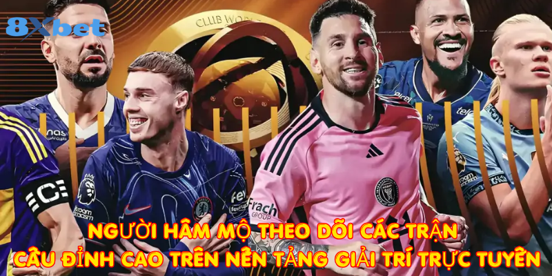 Người hâm mộ theo dõi các trận cầu đỉnh cao trên nền tảng giải trí trực tuyến