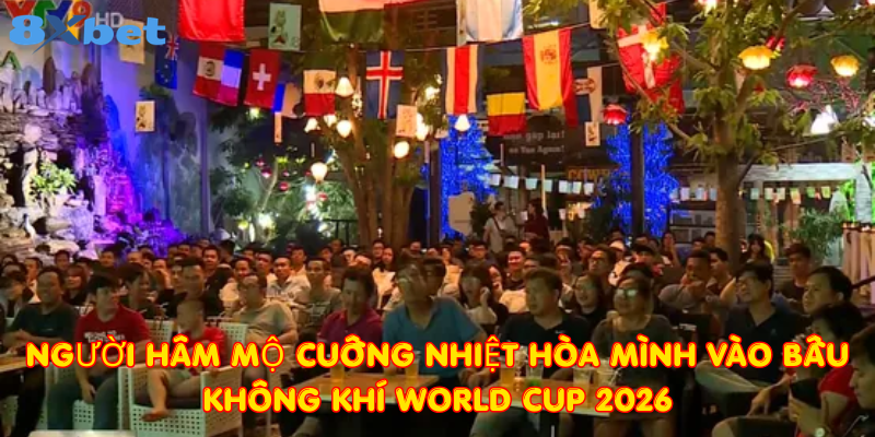 Người hâm mộ cuồng nhiệt hòa mình vào bầu không khí World Cup 2026